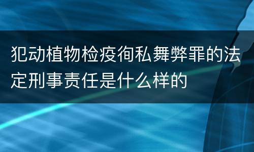 犯动植物检疫徇私舞弊罪的法定刑事责任是什么样的