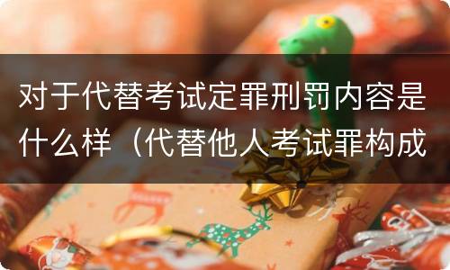 对于代替考试定罪刑罚内容是什么样（代替他人考试罪构成要件）
