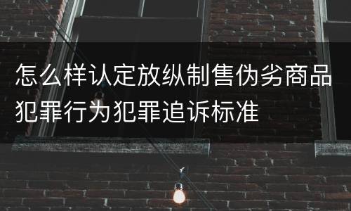 怎么样认定放纵制售伪劣商品犯罪行为犯罪追诉标准