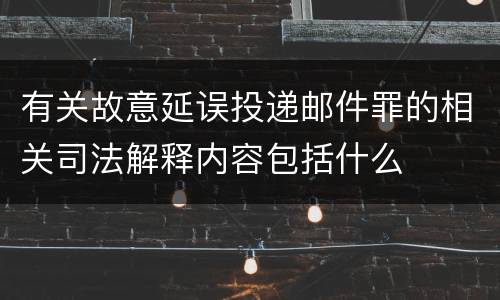 有关故意延误投递邮件罪的相关司法解释内容包括什么