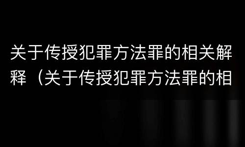 关于传授犯罪方法罪的相关解释（关于传授犯罪方法罪的相关解释有哪些）