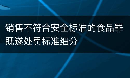 销售不符合安全标准的食品罪既遂处罚标准细分