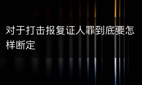 对于打击报复证人罪到底要怎样断定