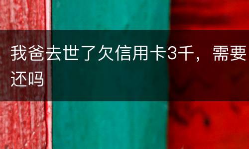 我爸去世了欠信用卡3千，需要还吗