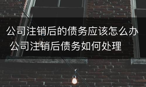 公司注销后的债务应该怎么办 公司注销后债务如何处理