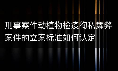 刑事案件动植物检疫徇私舞弊案件的立案标准如何认定
