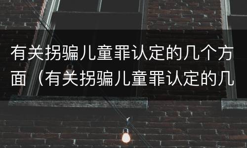有关拐骗儿童罪认定的几个方面（有关拐骗儿童罪认定的几个方面的规定）