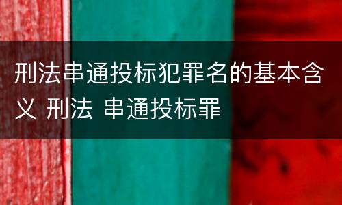 刑法串通投标犯罪名的基本含义 刑法 串通投标罪