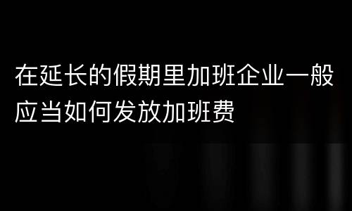 在延长的假期里加班企业一般应当如何发放加班费