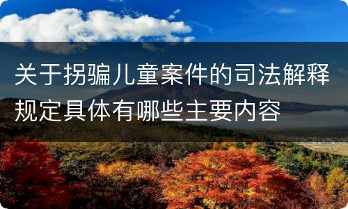 关于拐骗儿童案件的司法解释规定具体有哪些主要内容