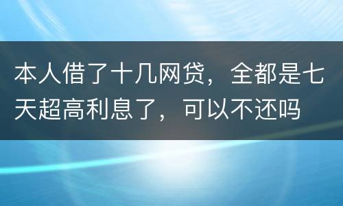 本人借了十几网贷，全都是七天超高利息了，可以不还吗
