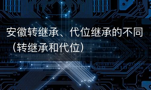 安徽转继承、代位继承的不同（转继承和代位）