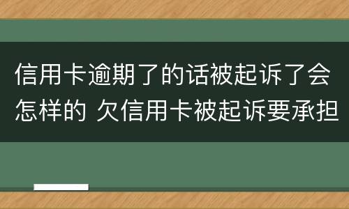 信用卡逾期了的话被起诉了会怎样的 欠信用卡被起诉要承担什么费用