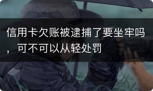 信用卡欠账被逮捕了要坐牢吗，可不可以从轻处罚