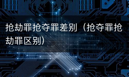抢劫罪抢夺罪差别（抢夺罪抢劫罪区别）