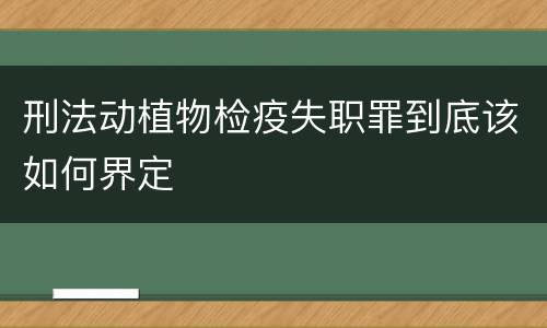 刑法动植物检疫失职罪到底该如何界定