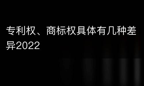 专利权、商标权具体有几种差异2022