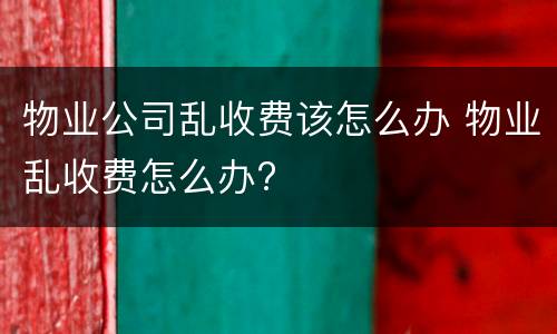 物业公司乱收费该怎么办 物业乱收费怎么办?