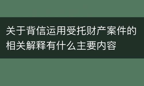 关于背信运用受托财产案件的相关解释有什么主要内容