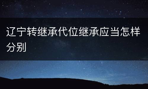 辽宁转继承代位继承应当怎样分别