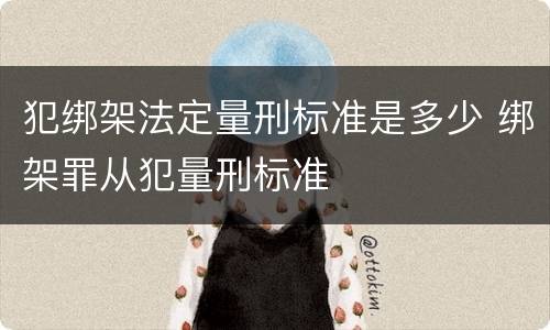 犯绑架法定量刑标准是多少 绑架罪从犯量刑标准