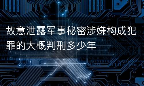 故意泄露军事秘密涉嫌构成犯罪的大概判刑多少年