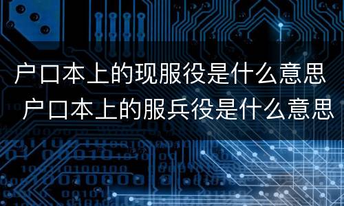 户口本上的现服役是什么意思 户口本上的服兵役是什么意思