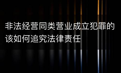 非法经营同类营业成立犯罪的该如何追究法律责任