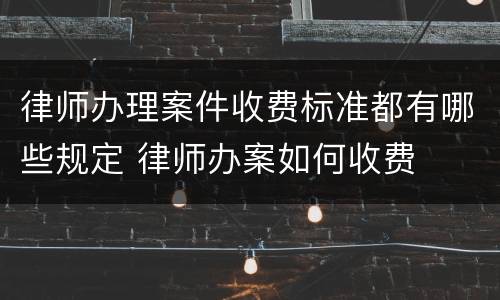 律师办理案件收费标准都有哪些规定 律师办案如何收费