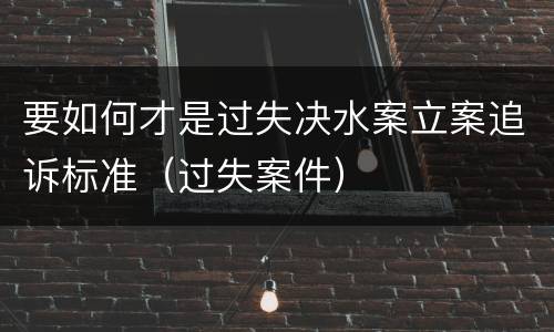 要如何才是过失决水案立案追诉标准（过失案件）