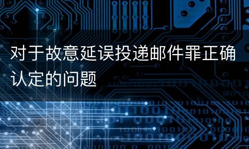对于故意延误投递邮件罪正确认定的问题