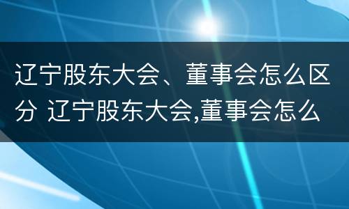 辽宁股东大会、董事会怎么区分 辽宁股东大会,董事会怎么区分参加人员