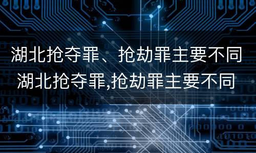 湖北抢夺罪、抢劫罪主要不同 湖北抢夺罪,抢劫罪主要不同案件