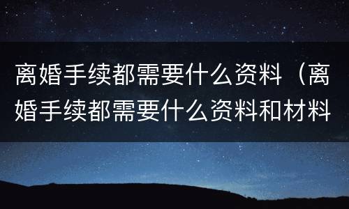 离婚手续都需要什么资料（离婚手续都需要什么资料和材料）