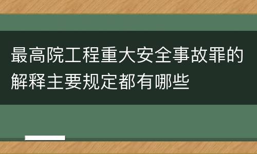 最高院工程重大安全事故罪的解释主要规定都有哪些