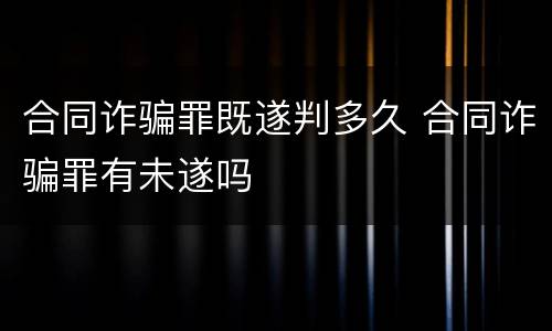 合同诈骗罪既遂判多久 合同诈骗罪有未遂吗