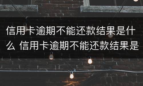 信用卡逾期不能还款结果是什么 信用卡逾期不能还款结果是什么意思