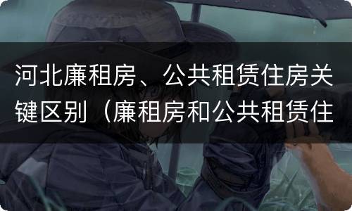河北廉租房、公共租赁住房关键区别（廉租房和公共租赁住房的区别）