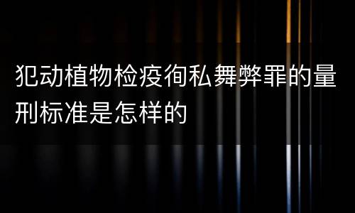 犯动植物检疫徇私舞弊罪的量刑标准是怎样的