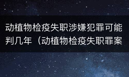 动植物检疫失职涉嫌犯罪可能判几年（动植物检疫失职罪案例）