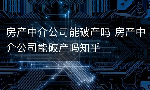 房产中介公司能破产吗 房产中介公司能破产吗知乎