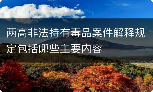 两高非法持有毒品案件解释规定包括哪些主要内容