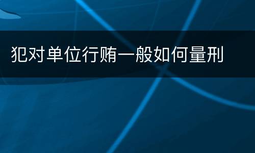 犯对单位行贿一般如何量刑