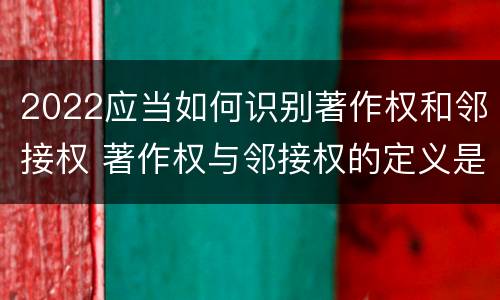 2022应当如何识别著作权和邻接权 著作权与邻接权的定义是什么
