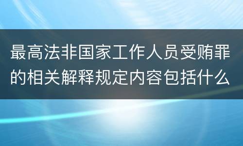 最高法非国家工作人员受贿罪的相关解释规定内容包括什么