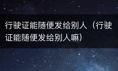 行驶证能随便发给别人（行驶证能随便发给别人嘛）