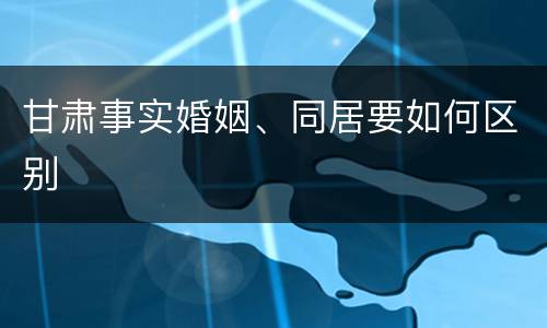 甘肃事实婚姻、同居要如何区别