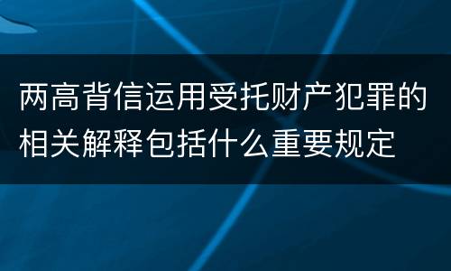 两高背信运用受托财产犯罪的相关解释包括什么重要规定
