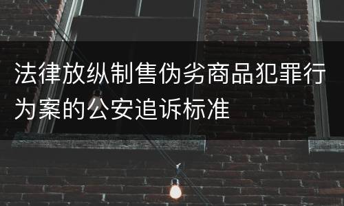 法律放纵制售伪劣商品犯罪行为案的公安追诉标准
