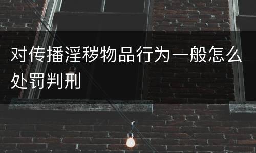 对传播淫秽物品行为一般怎么处罚判刑